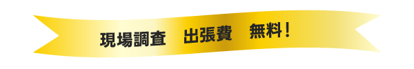 現場調査 出張費無料！